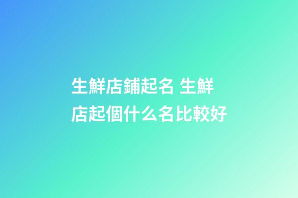 生鮮店鋪起名 生鮮店起個什么名比較好-第1張-店鋪起名-玄機派